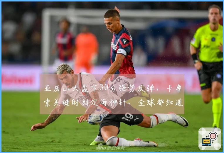 亚历山大轰下30分强势反弹，卡鲁索关键时刻定海神针，全球都知道关键球该交给他