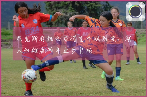 尼克斯有机会夺得首个双冠奖，湖人和雄鹿两年止步首轮