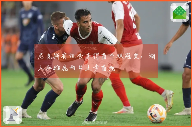尼克斯有机会夺得首个双冠奖，湖人和雄鹿两年止步首轮